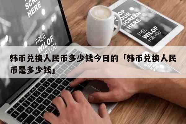 韩币兑换人民币多少钱今日的「韩币兑换人民币是多少钱」 生活