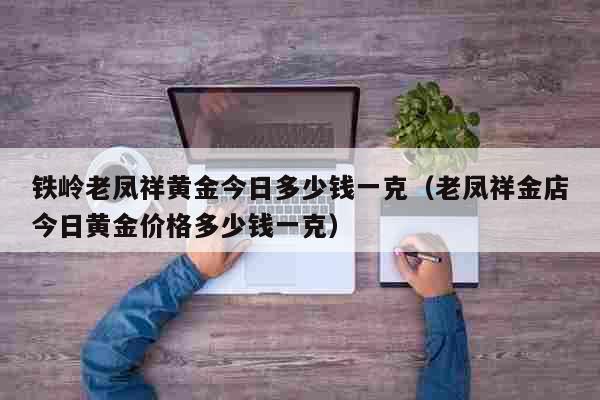 铁岭老凤祥黄金今日多少钱一克（老凤祥金店今日黄金价格多少钱一克） 生活