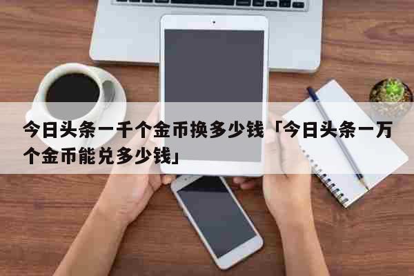 今日头条一千个金币换多少钱「今日头条一万个金币能兑多少钱」 生活