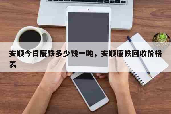 安顺今日废铁多少钱一吨，安顺废铁回收价格表 生活