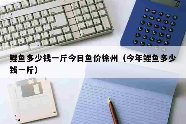 鲤鱼多少钱一斤今日鱼价徐州（今年鲤鱼多少钱一斤） 生活