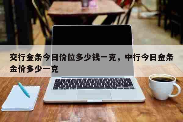 交行金条今日价位多少钱一克，中行今日金条金价多少一克 生活