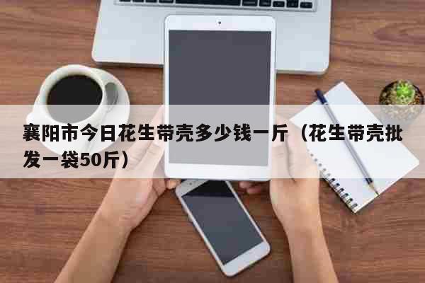 襄阳市今日花生带壳多少钱一斤（花生带壳批发一袋50斤） 生活