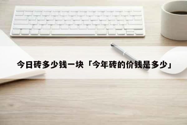 今日砖多少钱一块「今年砖的价钱是多少」 生活