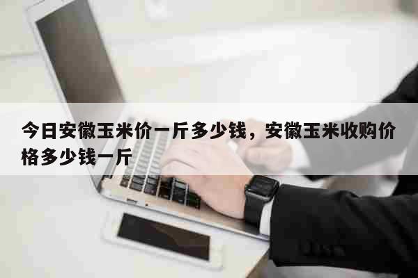 今日安徽玉米价一斤多少钱，安徽玉米收购价格多少钱一斤 生活