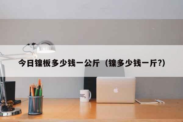 今日镍板多少钱一公斤（镍多少钱一斤?） 生活