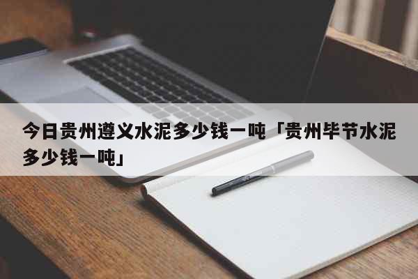 今日贵州遵义水泥多少钱一吨「贵州毕节水泥多少钱一吨」 生活