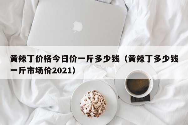 黄辣丁价格今日价一斤多少钱（黄辣丁多少钱一斤市场价2021） 生活