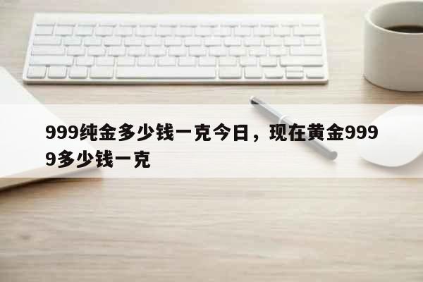 999纯金多少钱一克今日，现在黄金9999多少钱一克 生活