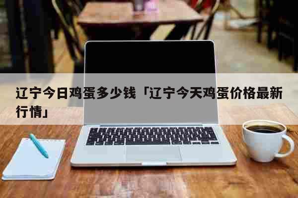 辽宁今日鸡蛋多少钱「辽宁今天鸡蛋价格最新行情」 生活