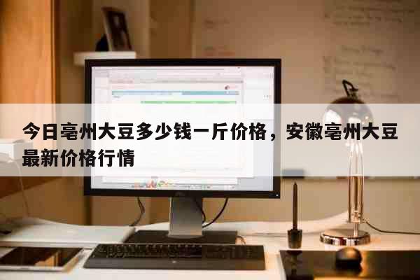 今日亳州大豆多少钱一斤价格，安徽亳州大豆最新价格行情 生活