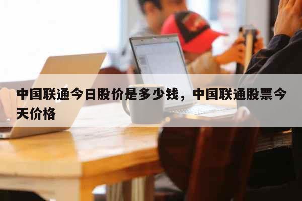 中国联通今日股价是多少钱，中国联通股票今天价格 生活