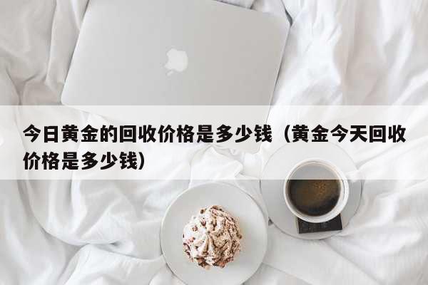 今日黄金的回收价格是多少钱（黄金今天回收价格是多少钱） 生活