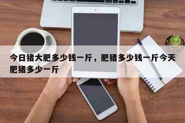 今日猪大肥多少钱一斤，肥猪多少钱一斤今天肥猪多少一斤 生活