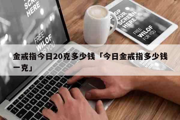 金戒指今日20克多少钱「今日金戒指多少钱一克」 生活