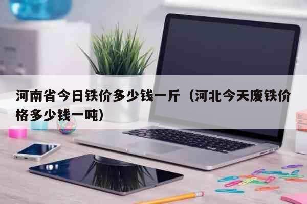 河南省今日铁价多少钱一斤（河北今天废铁价格多少钱一吨） 生活