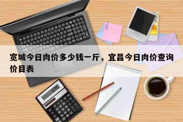 宽城今日肉价多少钱一斤，宜昌今日肉价查询价目表 生活