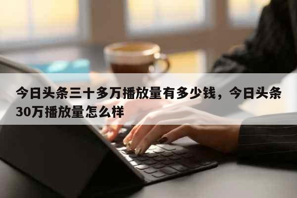 今日头条三十多万播放量有多少钱，今日头条30万播放量怎么样 生活