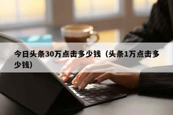 今日头条30万点击多少钱（头条1万点击多少钱） 生活