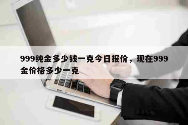 999纯金多少钱一克今日报价，现在999金价格多少一克 生活