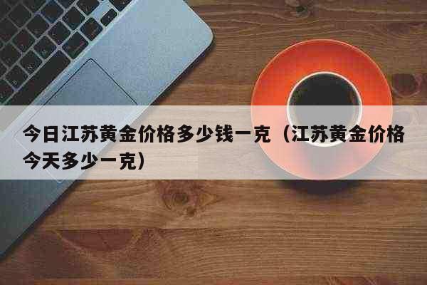 今日江苏黄金价格多少钱一克（江苏黄金价格今天多少一克） 生活