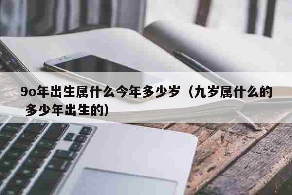 9o年出生属什么今年多少岁（九岁属什么的 多少年出生的） 生活