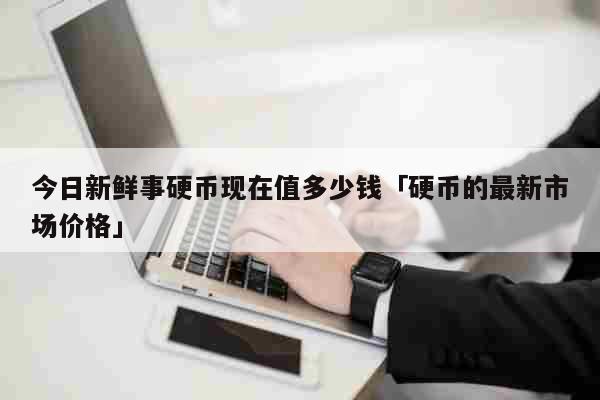 今日新鲜事硬币现在值多少钱「硬币的最新市场价格」 生活