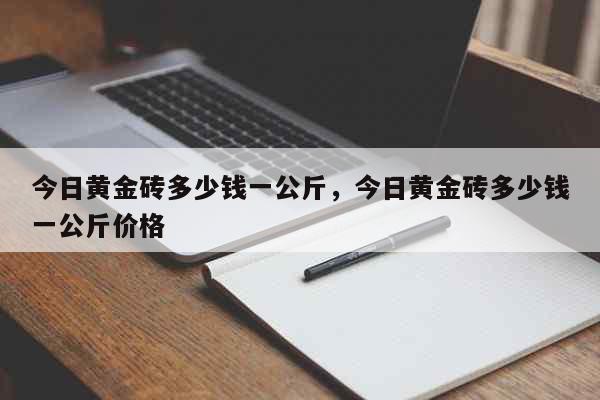 今日黄金砖多少钱一公斤，今日黄金砖多少钱一公斤价格 生活