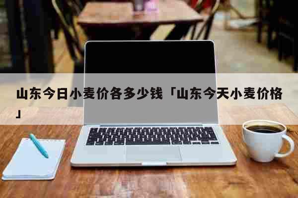 山东今日小麦价各多少钱「山东今天小麦价格」 生活