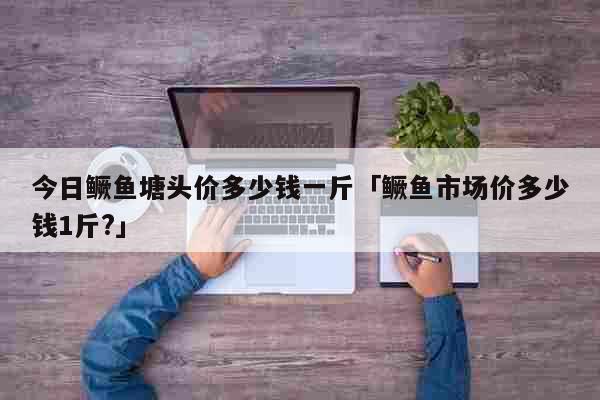 今日鳜鱼塘头价多少钱一斤「鳜鱼市场价多少钱1斤?」 生活