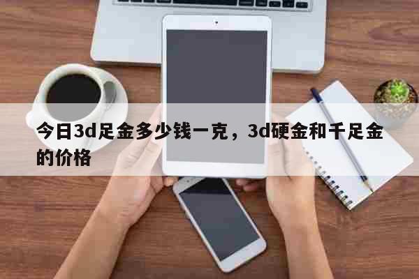 今日3d足金多少钱一克，3d硬金和千足金的价格 生活