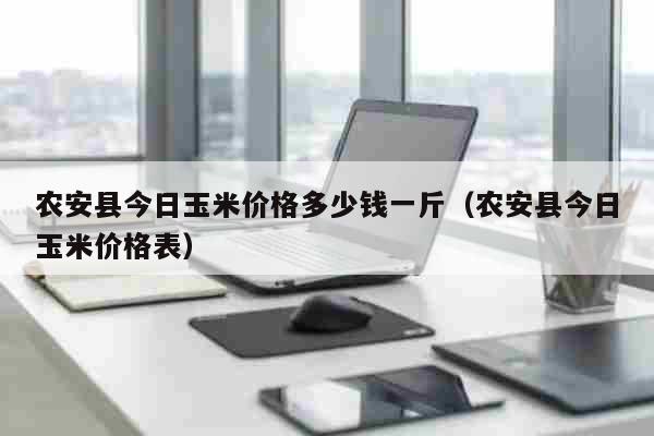 农安县今日玉米价格多少钱一斤（农安县今日玉米价格表） 生活