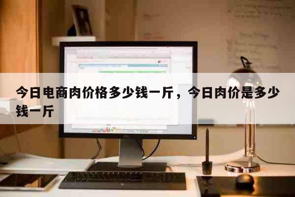 今日电商肉价格多少钱一斤，今日肉价是多少钱一斤 生活