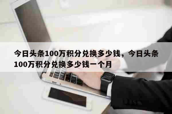 今日头条100万积分兑换多少钱，今日头条100万积分兑换多少钱一个月 生活