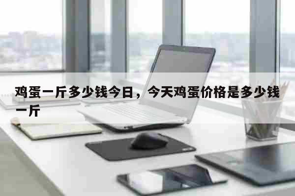 鸡蛋一斤多少钱今日，今天鸡蛋价格是多少钱一斤 生活