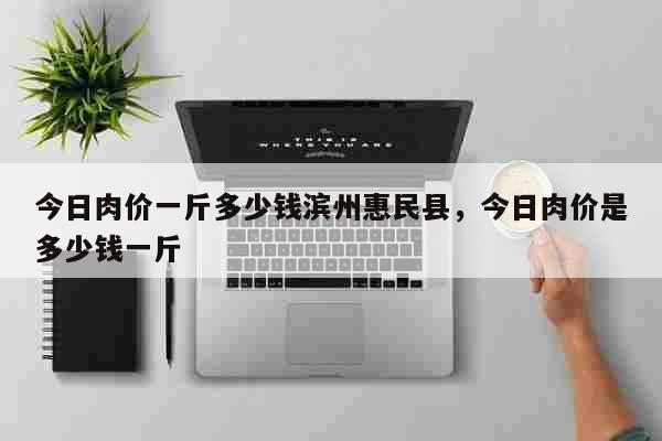 今日肉价一斤多少钱滨州惠民县，今日肉价是多少钱一斤 生活