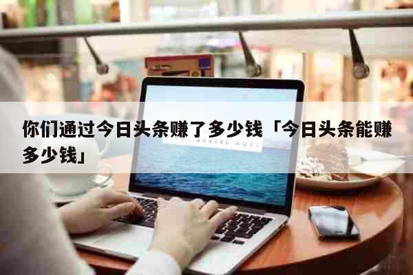 你们通过今日头条赚了多少钱「今日头条能赚多少钱」 生活