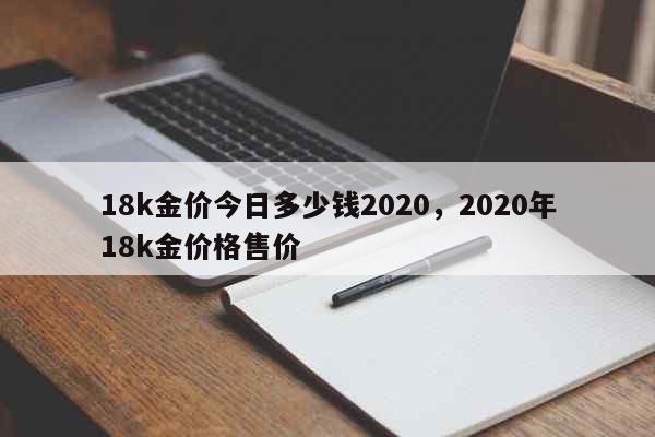 18k金价今日多少钱2020，2020年18k金价格售价 生活