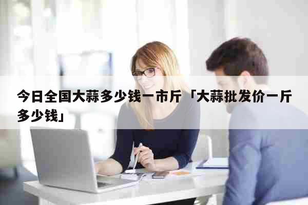 今日全国大蒜多少钱一市斤「大蒜批发价一斤多少钱」 生活