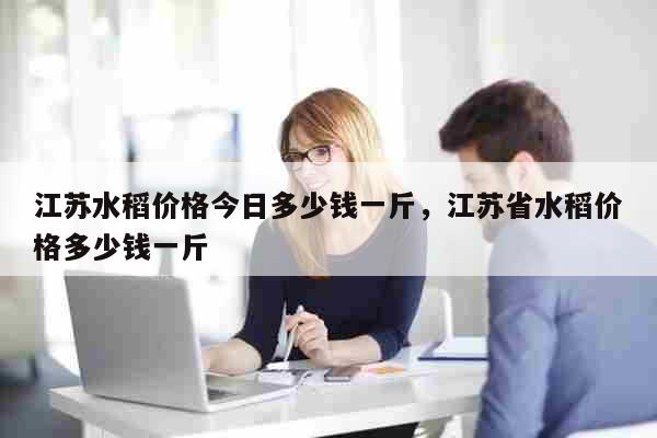 江苏水稻价格今日多少钱一斤，江苏省水稻价格多少钱一斤 生活