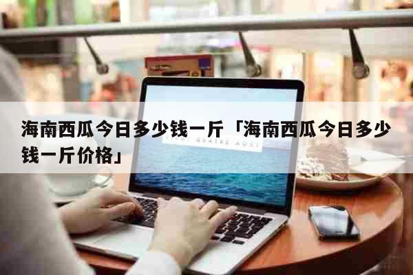 海南西瓜今日多少钱一斤「海南西瓜今日多少钱一斤价格」 生活