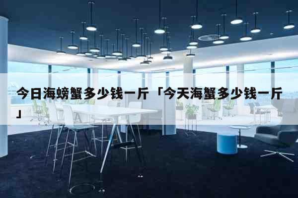 今日海螃蟹多少钱一斤「今天海蟹多少钱一斤」 生活