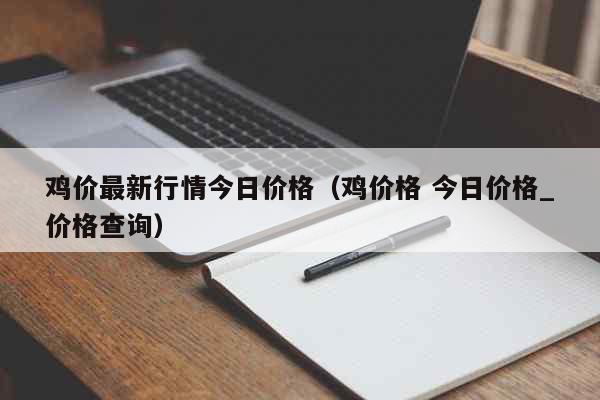 鸡价最新行情今日价格（鸡价格 今日价格_价格查询） 生活