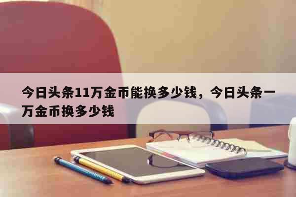 今日头条11万金币能换多少钱，今日头条一万金币换多少钱 生活