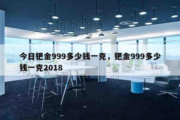 今日钯金999多少钱一克，钯金999多少钱一克2018 生活