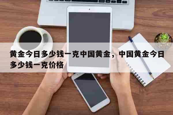 黄金今日多少钱一克中国黄金，中国黄金今日多少钱一克价格 生活