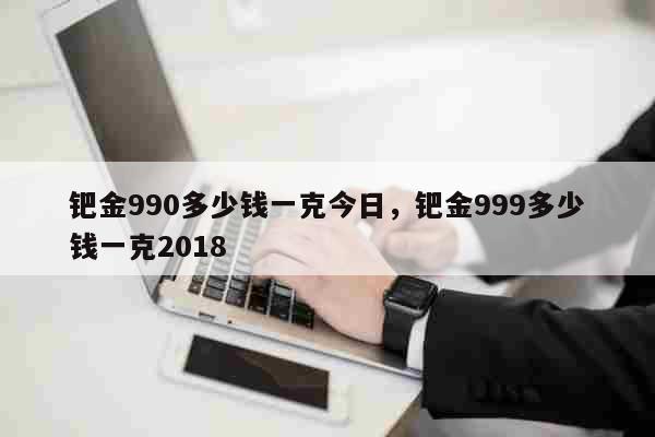 钯金990多少钱一克今日，钯金999多少钱一克2018 生活