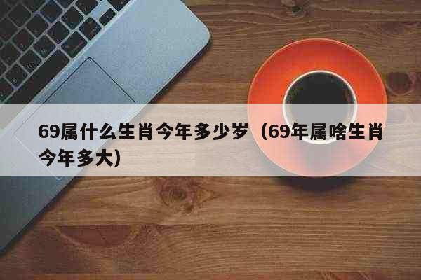 69属什么生肖今年多少岁（69年属啥生肖今年多大） 生活