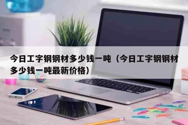 今日工字钢钢材多少钱一吨（今日工字钢钢材多少钱一吨最新价格） 生活