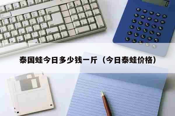 泰国蛙今日多少钱一斤（今日泰蛙价格） 生活